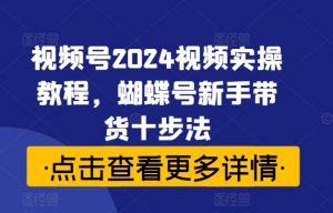 视频号2024视频实操教程，蝴蝶号新手带货十步法-云途资源库