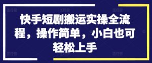 快手短剧搬运实操全流程，操作简单，小白也可轻松上手-云途资源库