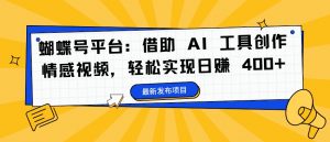 蝴蝶号平台：借助 AI 工具创作情感视频，轻松实现日赚 400+【揭秘】-云途资源库