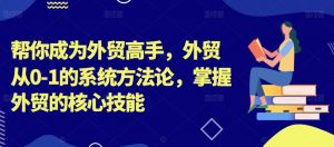 帮你成为外贸高手，外贸从0-1的系统方法论，掌握外贸的核心技能-云途资源库