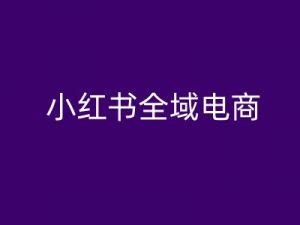小红书全域电商，小红书电商教程-云途资源库