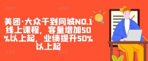 美团·大众干到同城NO.1线上课程，客量增加50%以上起，业绩提升50%以上起-云途资源库