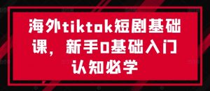 海外tiktok短剧基础课，新手0基础入门认知必学-云途资源库