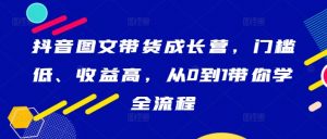 抖音图文带货成长营，门槛低、收益高，从0到1带你学全流程-云途资源库