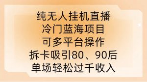 纯无人挂JI直播，冷门蓝海项目，可多平台操作，拆卡吸引80、90后，单场轻松过千收入【揭秘】-云途资源库