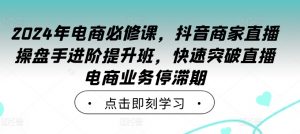 2024年电商必修课，抖音商家直播操盘手进阶提升班，快速突破直播电商业务停滞期-云途资源库