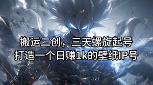 搬运二创，三天螺旋起号，打造一个日赚1k的壁纸IP号【揭秘】-云途资源库