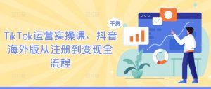 TikTok运营实操课，抖音海外版从注册到变现全流程-云途资源库