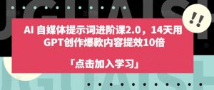 AI自媒体提示词进阶课2.0，14天用 GPT创作爆款内容提效10倍-云途资源库