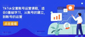 TikTok全套账号运营课程，适合0基础学习，从账号的建立，到账号的运营-云途资源库