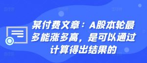 某付费文章：A股本轮最多能涨多高，是可以通过计算得出结果的-云途资源库