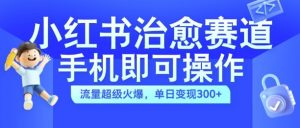 小红书治愈视频赛道，手机即可操作，流量超级火爆，单日变现300+【揭秘】-云途资源库