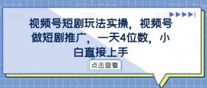 视频号短剧玩法实操，视频号做短剧推广，一天4位数，小白直接上手-云途资源库