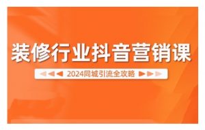 2024装修行业抖音营销课，同城引流全攻略-云途资源库