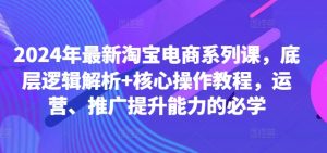 2024年最新淘宝电商系列课，底层逻辑解析+核心操作教程，运营、推广提升能力的必学-云途资源库