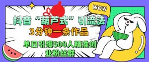 抖音葫芦式引流法，三分钟一条作品，单日引爆抖音500人精准创业粉丝群【揭秘】-云途资源库