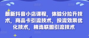 最新抖音小店课程，体验分拉升技术，商品卡引流技术，投流效果优化技术，精选联盟引流技术-云途资源库