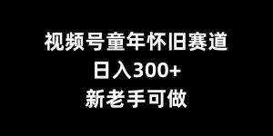 视频号童年怀旧赛道，日入300+，新老手可做【揭秘】-云途资源库