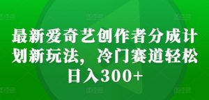 最新爱奇艺创作者分成计划新玩法，冷门赛道轻松日入300+【揭秘】-云途资源库