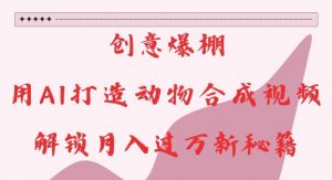 创意爆棚，用AI打造动物合成视频，解锁月入过W新秘籍【揭秘】-云途资源库