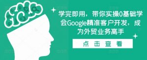 学完即用，带你实操0基础学会Google精准客户开发，成为外贸业务高手-云途资源库