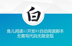 ‘鱼儿阅读’利用AI无需写代码开发自动微信自动阅读脚本无限变现【揭秘】-云途资源库