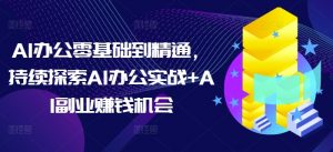 AI办公零基础到精通,持续探索AI办公实战+AI副业赚钱机会-云途资源库