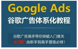 Google Ads谷歌广告体系化教程，谷歌广告高手带你突破入门难关，从0到1由新手到高手晋级必修-云途资源库