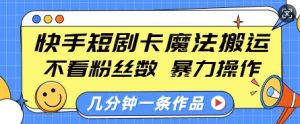 快手短剧卡魔法搬运，不看粉丝数，暴力操作，几分钟一条作品，小白也能快速上手-云途资源库