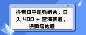 抖音知乎超强组合，日入4张， 蓝海赛道，保姆级教程-云途资源库