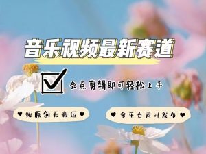 音乐视频赛道最新玩法，纯原创不违规，可所有平台同时发布，会点剪辑即可轻松拿捏-云途资源库