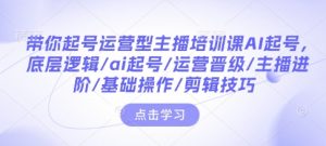 带你起号运营型主播培训课AI起号，底层逻辑/ai起号/运营晋级/主播进阶/基础操作/剪辑技巧-云途资源库