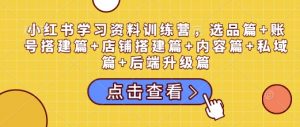 小红书学习资料训练营，选品篇+账号搭建篇+店铺搭建篇+内容篇+私域篇+后端升级篇-云途资源库