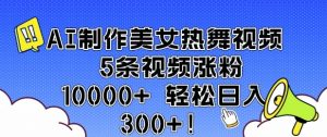 AI制作美女热舞视频 5条视频涨粉10000+ 轻松日入3张-云途资源库