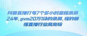 抖音直播打号7个多小时全程录屏24年，gvm20万1场的录屏，懂的都懂直播行业风向标-云途资源库