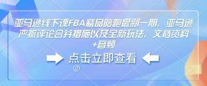 亚马逊线下课FBA精品陪跑最新一期，亚马逊严抓评论合并措施以及全新玩法，文档资料+音频-云途资源库