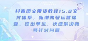 抖音图文带货教程15.0交付体系，新增账号运营锦囊、稳出单进、快速解决账号针对问题-云途资源库