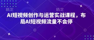 AI短视频创作与运营实战课程，布局Al短视频流量不会停-云途资源库