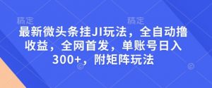 最新微头条挂JI玩法，全自动撸收益，全网首发，单账号日入300+，附矩阵玩法【揭秘】-云途资源库