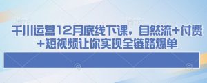 千川运营12月底线下课，自然流+付费+短视频让你实现全链路爆单-云途资源库