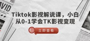 TikTok影视解说课，小白从0-1学会TK影视变现-云途资源库