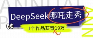 DeepSeek做抖音爆火的AI哪吒走秀视频，1个作品获赞19万+，我教你怎么做-云途资源库