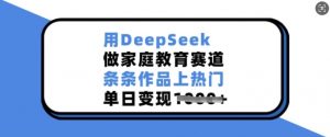 用DeepSeek做家庭教育赛道，条条作品上热门，单日变现多张-云途资源库