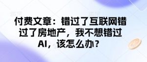 付费文章：错过了互联网错过了房地产，我不想错过AI，该怎么办？-云途资源库