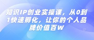 知识IP创业实操课，从0到1快速孵化，让你的个人品牌价值百W-云途资源库