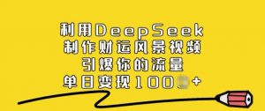 利用DeepSeek制作财运风景视频，引爆你的流量，单日变现多张-云途资源库