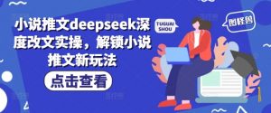 小说推文deepseek深度改文实操，解锁小说推文新玩法-云途资源库
