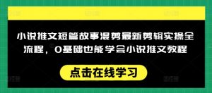 小说推文短篇故事混剪最新剪辑实操全流程，0基础也能学会小说推文教程，肯干多发日入多张-云途资源库