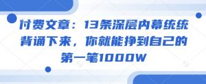 付费文章：13条深层内幕统统背诵下来，你就能挣到自己的第一笔1000W-云途资源库