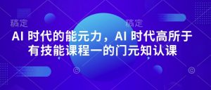AI 时代的‮能元‬力，AI 时代高‮所于‬有技能课程‮一的‬门元‮知认‬课-云途资源库